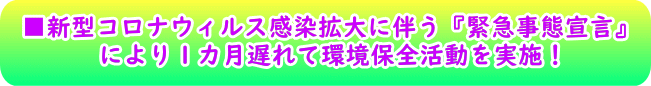 ■新型コロナウィルス感染拡大に伴う『緊急事態宣言』 　　　により１カ月遅れて環境保全活動を実施！