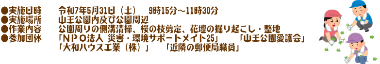 ●実施日時 令和7年5月31日(土) 9時00分~11時30分 ●実施場所 山王公園内及び公園周辺 ●作業内容 公園周りの側溝清掃、桜の枝剪定、花壇の掘り起こし・整地 ●参加団体 「NPO法人 災害・環境サポートメイト25」 「山王公園愛護会」 「大和ハウス工業(株)」 「近隣の郵便局職員」