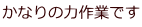 かなりの力作業です