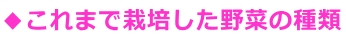 ◆これまで栽培した野菜の種類